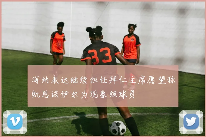 海纳表达继续担任拜仁主席愿望称凯恩诺伊尔为现象级球员