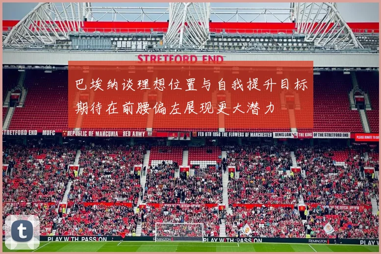 巴埃纳谈理想位置与自我提升目标期待在前腰偏左展现更大潜力