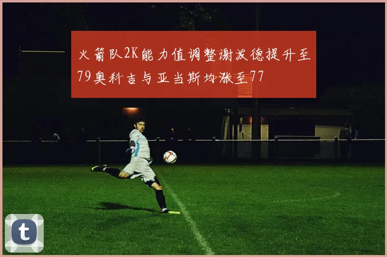 火箭队2K能力值调整谢泼德提升至79奥科吉与亚当斯均涨至77