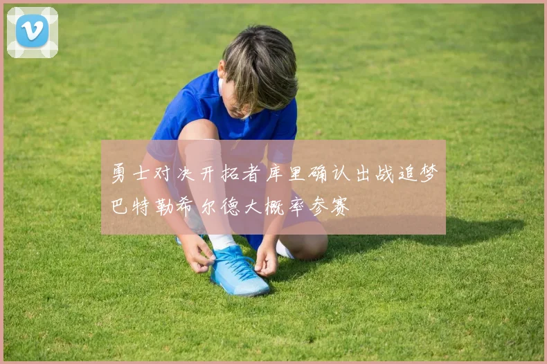 勇士对决开拓者库里确认出战追梦巴特勒希尔德大概率参赛