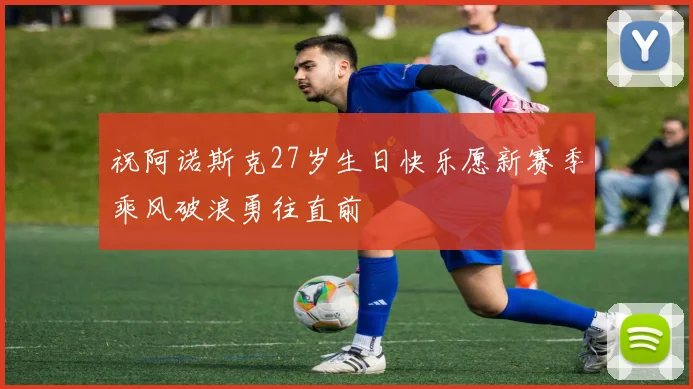 祝阿诺斯克27岁生日快乐愿新赛季乘风破浪勇往直前