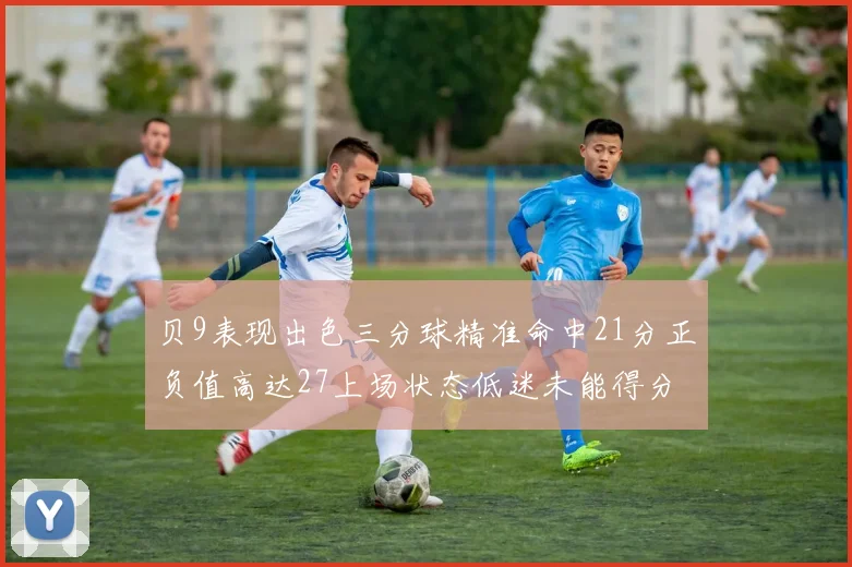 贝9表现出色三分球精准命中21分正负值高达27上场状态低迷未能得分