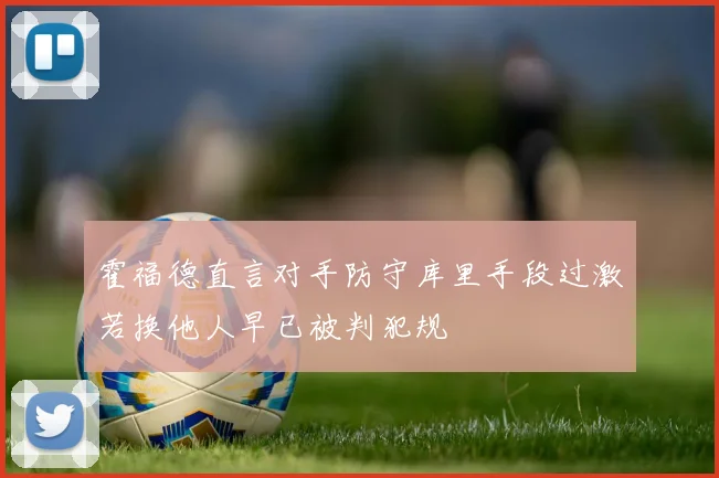 霍福德直言对手防守库里手段过激若换他人早已被判犯规