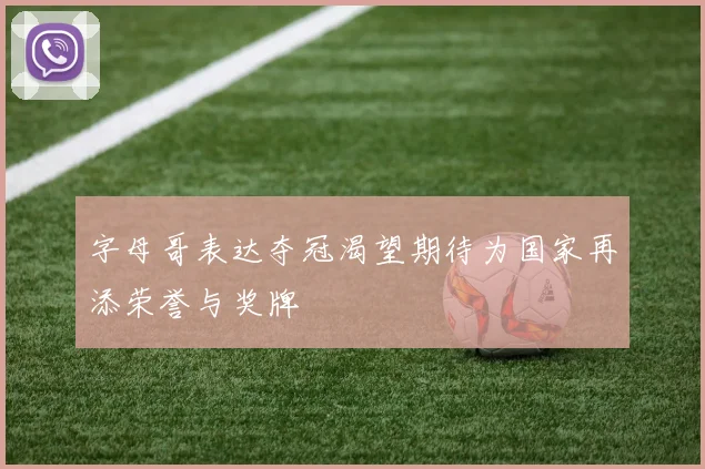 字母哥表达夺冠渴望期待为国家再添荣誉与奖牌