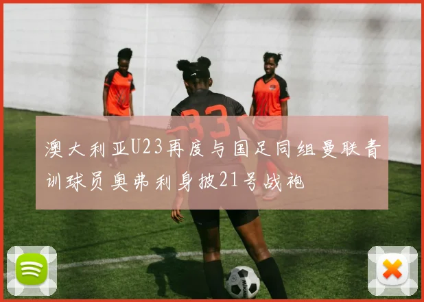 澳大利亚U23再度与国足同组曼联青训球员奥弗利身披21号战袍