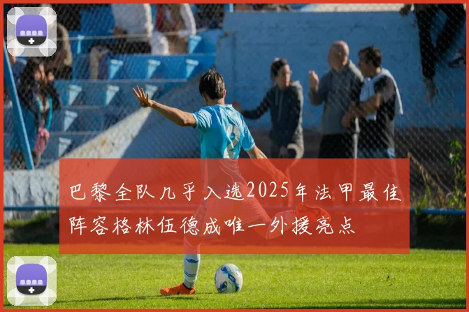 巴黎全队几乎入选2025年法甲最佳阵容格林伍德成唯一外援亮点