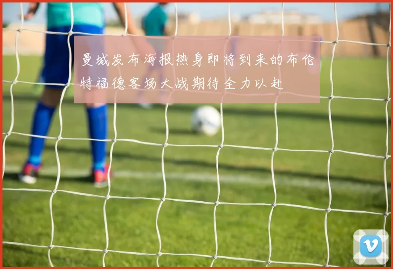 曼城发布海报热身即将到来的布伦特福德客场大战期待全力以赴