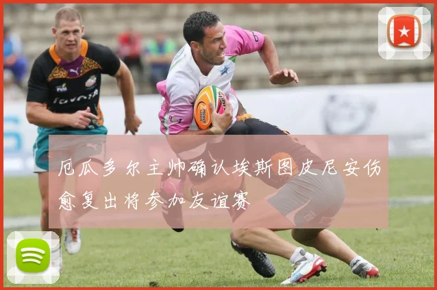 厄瓜多尔主帅确认埃斯图皮尼安伤愈复出将参加友谊赛