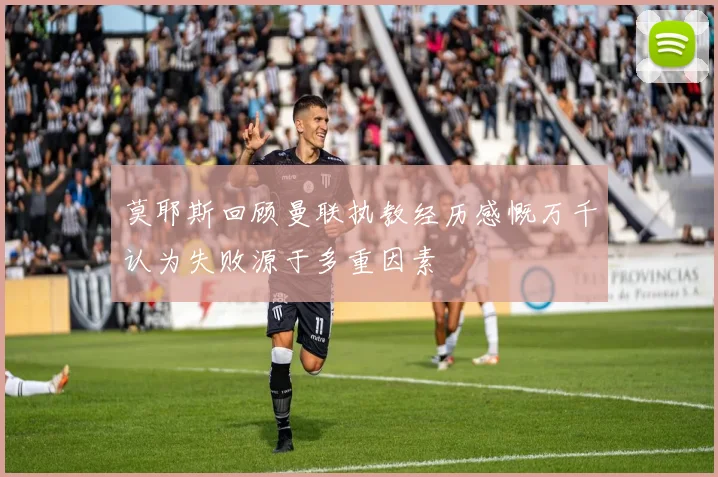 莫耶斯回顾曼联执教经历感慨万千认为失败源于多重因素