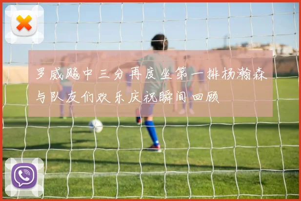 罗威飚中三分再度坐第一排杨瀚森与队友们欢乐庆祝瞬间回顾