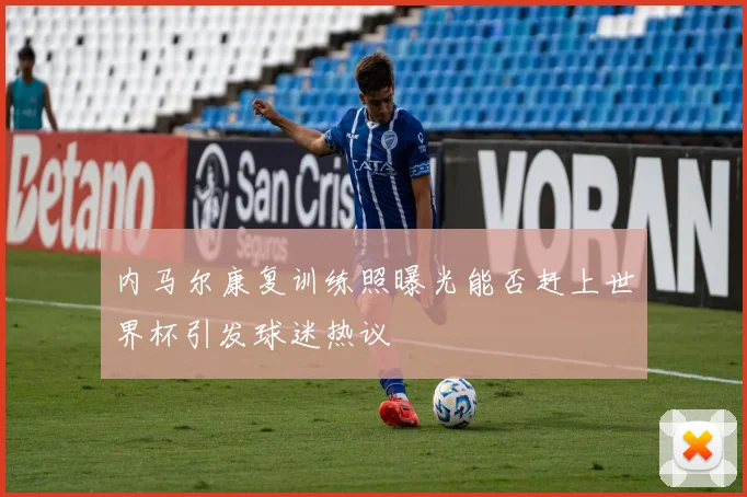 内马尔康复训练照曝光能否赶上世界杯引发球迷热议