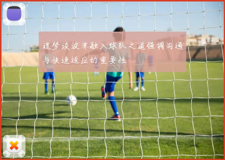 追梦谈波津融入球队之道强调沟通与快速适应的重要性