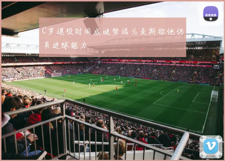 C罗退役时间成谜努诺戈麦斯称他仍具进球能力