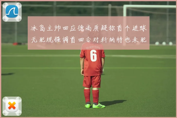 冰岛主帅回应德尚质疑称首个进球无犯规强调首回合对科纳特也未犯规