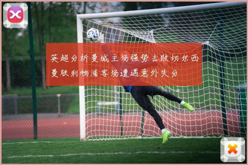 英超分析曼城主场强势击败切尔西曼联利物浦客场遭遇意外失分