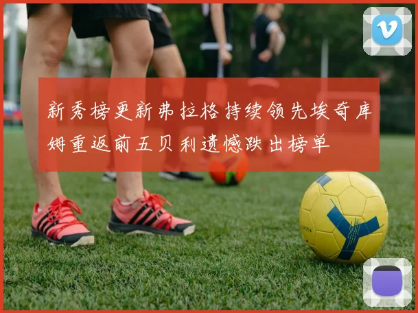 新秀榜更新弗拉格持续领先埃奇库姆重返前五贝利遗憾跌出榜单