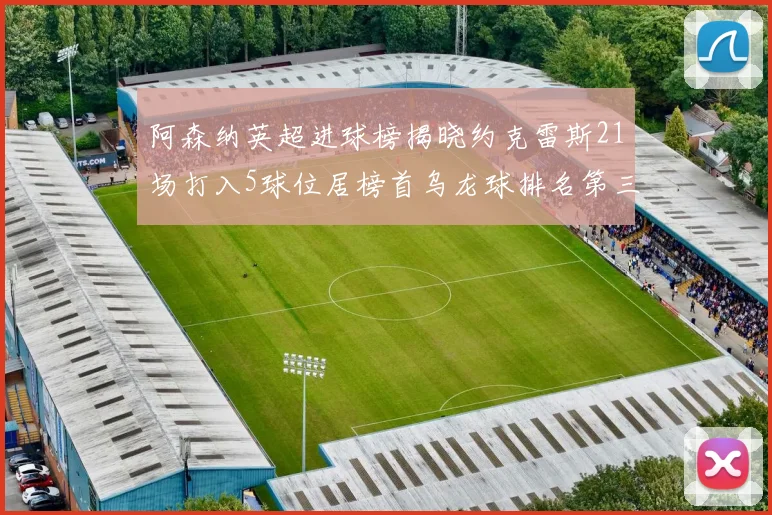 阿森纳英超进球榜揭晓约克雷斯21场打入5球位居榜首乌龙球排名第三