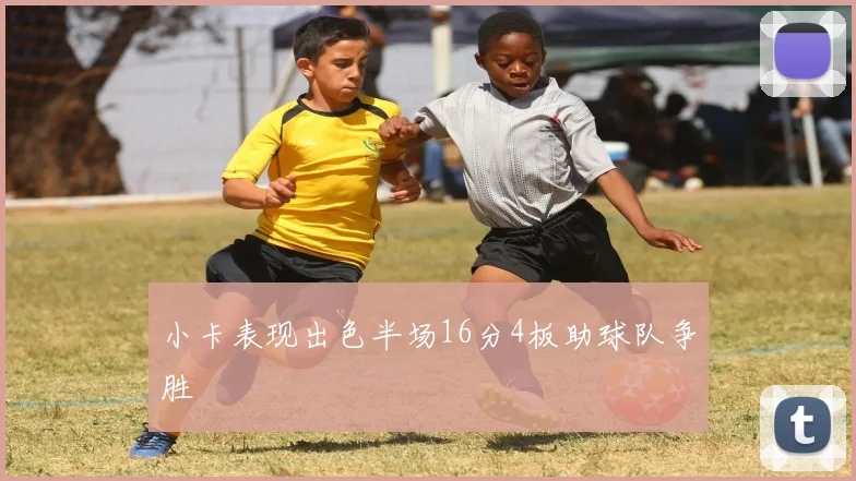 小卡表现出色半场16分4板助球队争胜