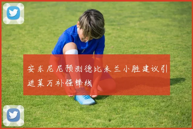 安东尼尼预测德比米兰小胜建议引进莱万补强锋线