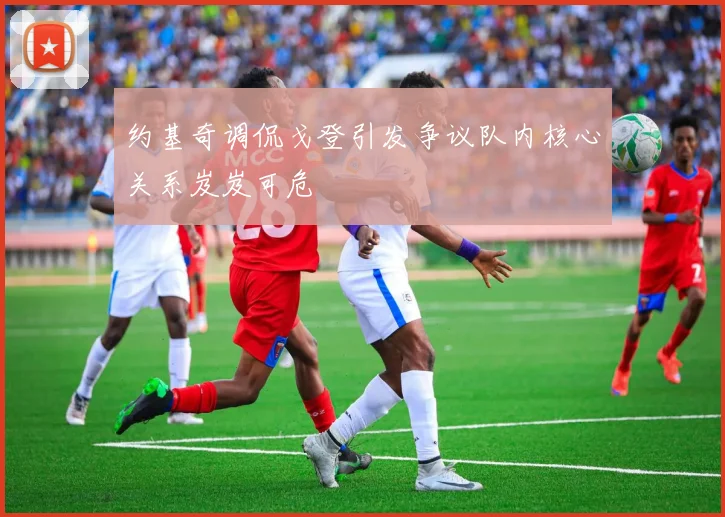 约基奇调侃戈登引发争议队内核心关系岌岌可危