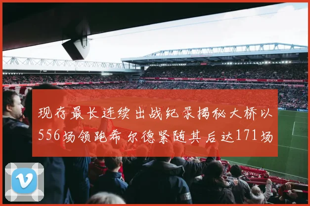 现存最长连续出战纪录揭秘大桥以556场领跑希尔德紧随其后达171场