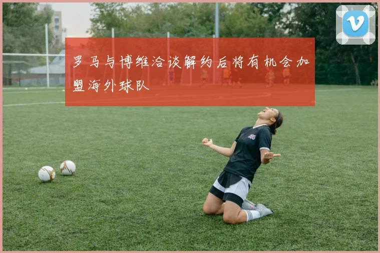 罗马与博维洽谈解约后将有机会加盟海外球队