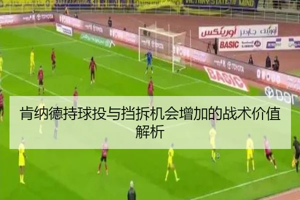 肯纳德持球投与挡拆机会增加的战术价值解析 - PGSoft