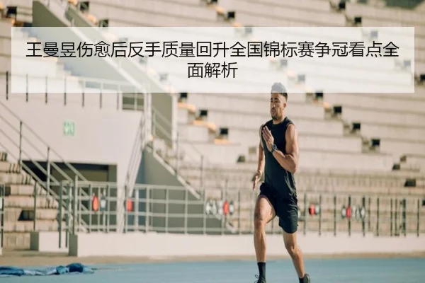 王曼昱伤愈后反手质量回升全国锦标赛争冠看点全面解析 - PGSoft
